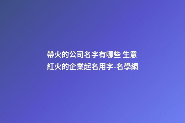 帶火的公司名字有哪些 生意紅火的企業起名用字-名學網-第1張-公司起名-玄機派